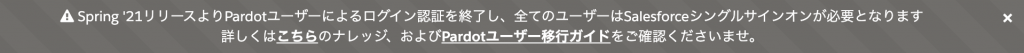  Spring '21リリースよりPardotユーザーによるログイン認証を終了し、全てのユーザーはSalesforceシングルサインオンが必要となります 詳しくはこちらのナレッジ、およびPardotユーザー移行ガイドをご確認くださいませ。